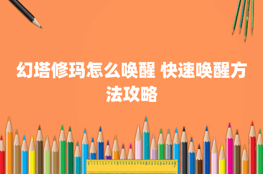 幻塔修玛怎么唤醒 快速唤醒方法攻略