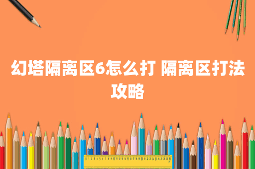 幻塔隔离区6怎么打 隔离区打法攻略