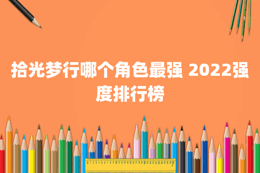 拾光梦行哪个角色最强 2022强度排行榜