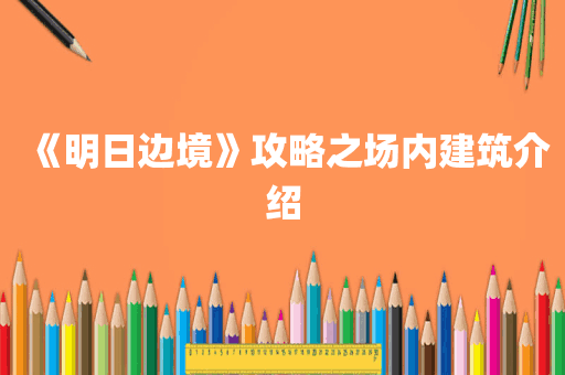 《明日边境》攻略之场内建筑介绍