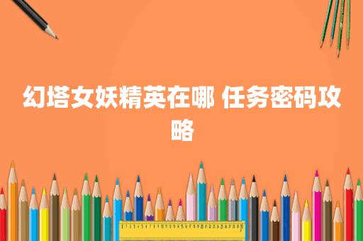 幻塔女妖精英在哪 任务密码攻略