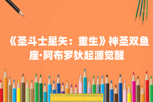 《圣斗士星矢：重生》神圣双鱼座·阿布罗狄起源觉醒