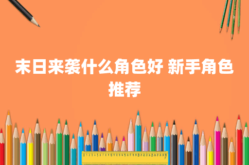 末日来袭什么角色好 新手角色推荐