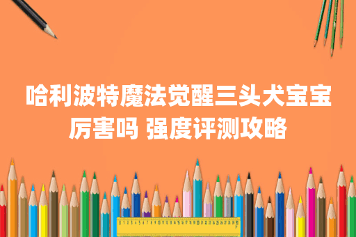 哈利波特魔法觉醒三头犬宝宝厉害吗 强度评测攻略