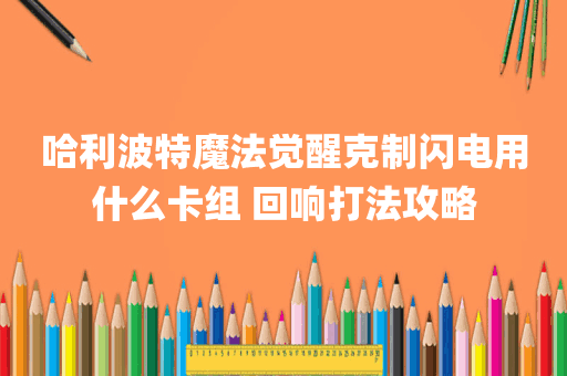 哈利波特魔法觉醒克制闪电用什么卡组 回响打法攻略