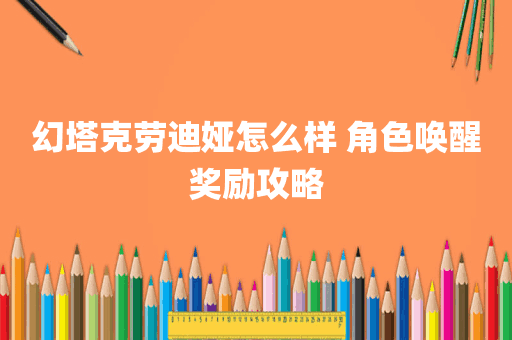 幻塔克劳迪娅怎么样 角色唤醒奖励攻略