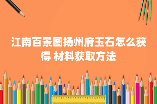江南百景图扬州府玉石怎么获得 材料获取方法