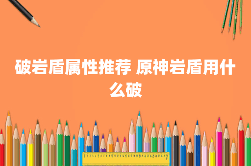 破岩盾属性推荐 原神岩盾用什么破