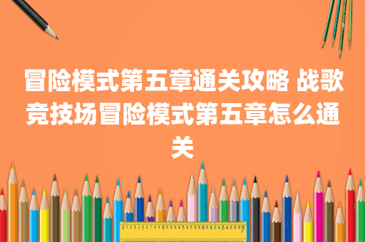 冒险模式第五章通关攻略 战歌竞技场冒险模式第五章怎么通关