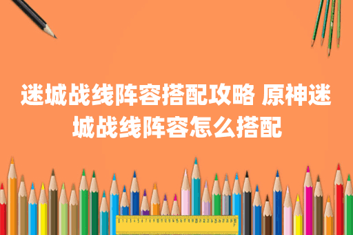 迷城战线阵容搭配攻略 原神迷城战线阵容怎么搭配