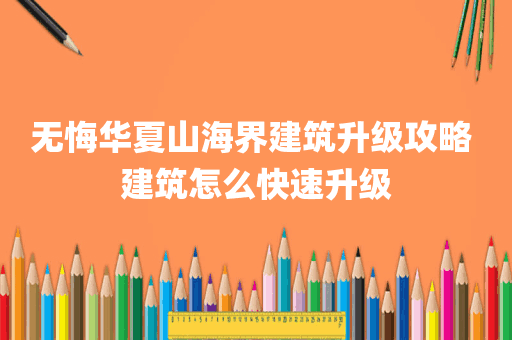 无悔华夏山海界建筑升级攻略 建筑怎么快速升级