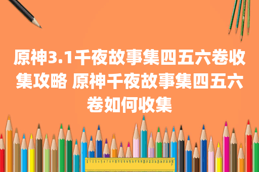 原神3.1千夜故事集四五六卷收集攻略 原神千夜故事集四五六卷如何收集
