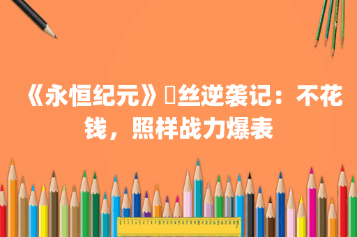 《永恒纪元》屌丝逆袭记：不花钱，照样战力爆表