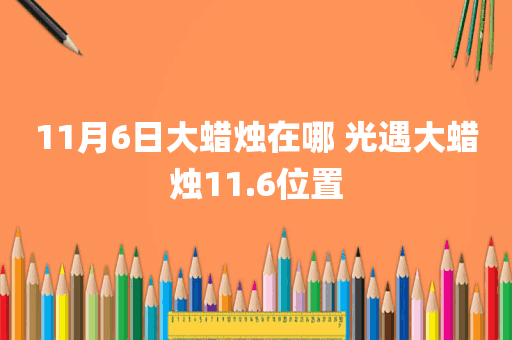 11月6日大蜡烛在哪 光遇大蜡烛11.6位置