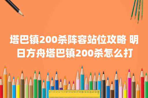 塔巴镇200杀阵容站位攻略 明日方舟塔巴镇200杀怎么打