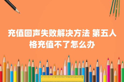 充值回声失败解决方法 第五人格充值不了怎么办