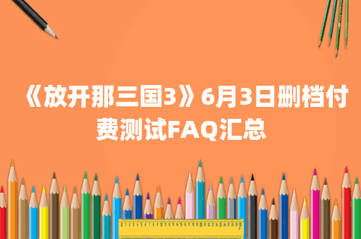 《放开那三国3》6月3日删档付费测试FAQ汇总