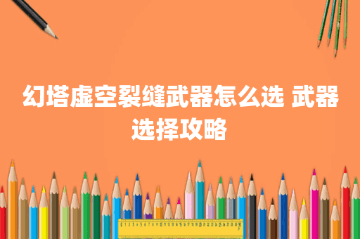 幻塔虚空裂缝武器怎么选 武器选择攻略