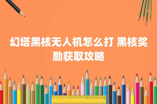 幻塔黑核无人机怎么打 黑核奖励获取攻略