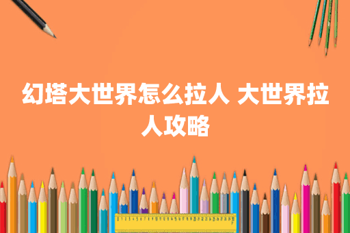 幻塔大世界怎么拉人 大世界拉人攻略