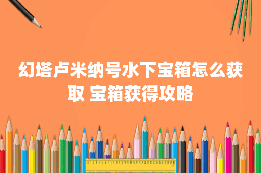 幻塔卢米纳号水下宝箱怎么获取 宝箱获得攻略