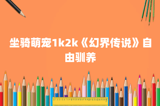 坐骑萌宠1k2k《幻界传说》自由驯养