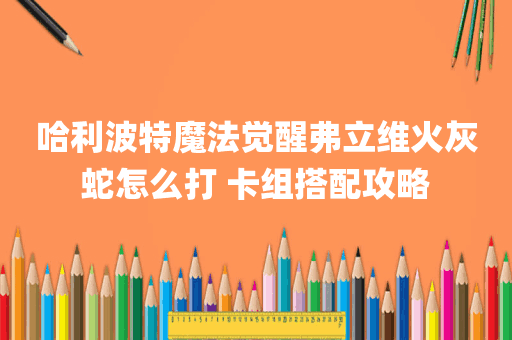 哈利波特魔法觉醒弗立维火灰蛇怎么打 卡组搭配攻略