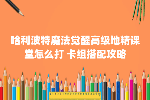 哈利波特魔法觉醒高级地精课堂怎么打 卡组搭配攻略