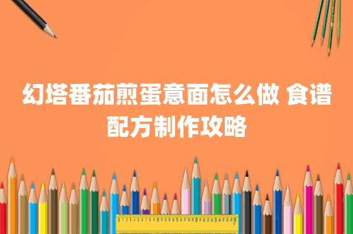 幻塔番茄煎蛋意面怎么做 食谱配方制作攻略