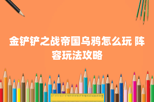 金铲铲之战帝国乌鸦怎么玩 阵容玩法攻略