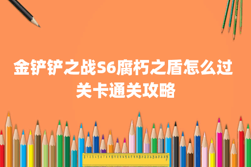 金铲铲之战S6腐朽之盾怎么过 关卡通关攻略
