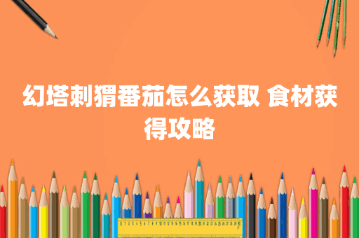 幻塔刺猬番茄怎么获取 食材获得攻略