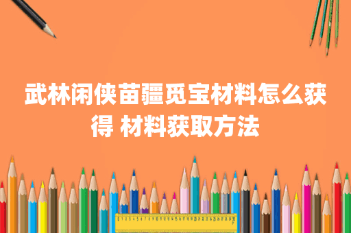 武林闲侠苗疆觅宝材料怎么获得 材料获取方法