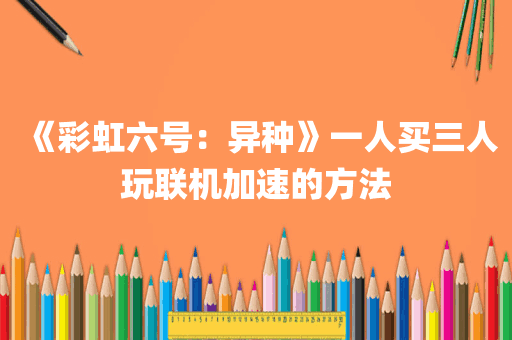 《彩虹六号：异种》一人买三人玩联机加速的方法