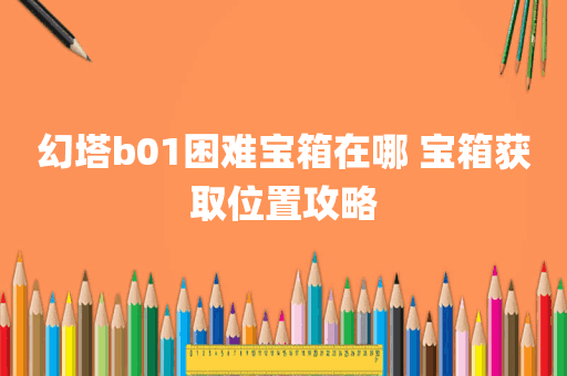 幻塔b01困难宝箱在哪 宝箱获取位置攻略