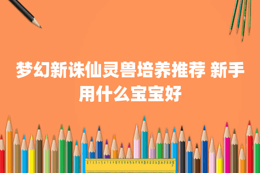 梦幻新诛仙灵兽培养推荐 新手用什么宝宝好