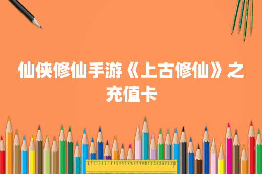 仙侠修仙手游《上古修仙》之充值卡