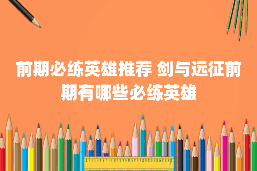 前期必练英雄推荐 剑与远征前期有哪些必练英雄