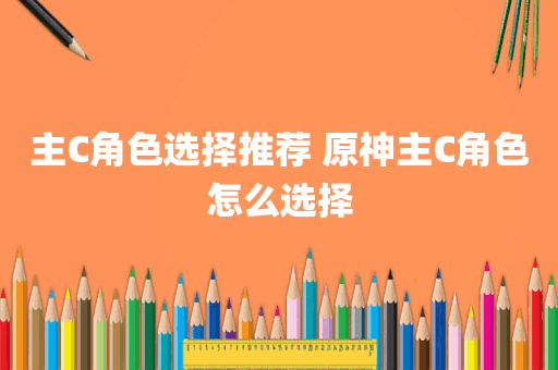 主C角色选择推荐 原神主C角色怎么选择