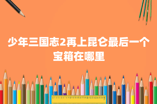 少年三国志2再上昆仑最后一个宝箱在哪里