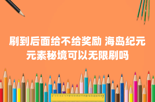 刷到后面给不给奖励 海岛纪元元素秘境可以无限刷吗