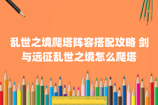 乱世之境爬塔阵容搭配攻略 剑与远征乱世之境怎么爬塔