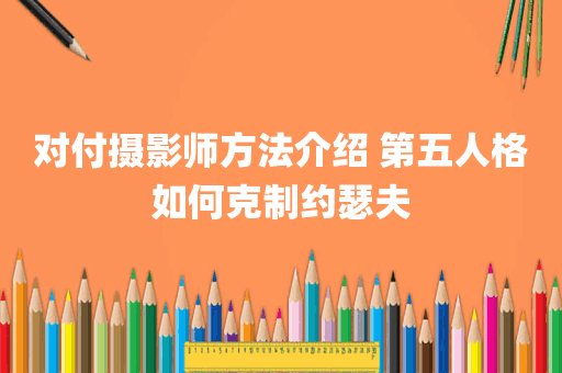 对付摄影师方法介绍 第五人格如何克制约瑟夫
