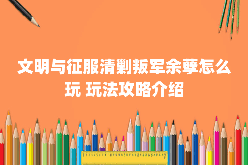 文明与征服清剿叛军余孽怎么玩 玩法攻略介绍
