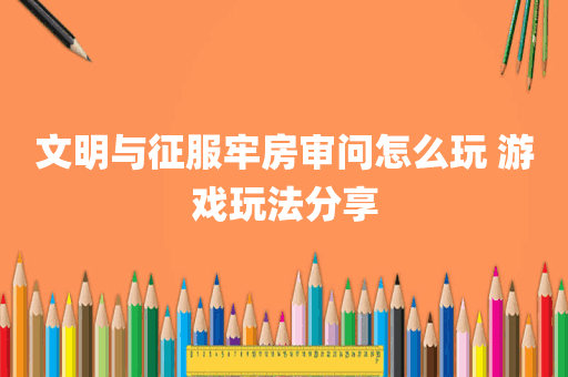 文明与征服牢房审问怎么玩 游戏玩法分享