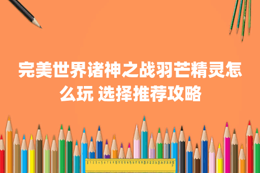 完美世界诸神之战羽芒精灵怎么玩 选择推荐攻略