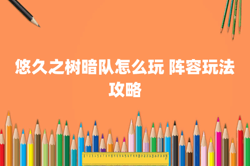 悠久之树暗队怎么玩 阵容玩法攻略