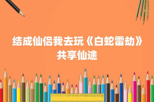 结成仙侣我去玩《白蛇雷劫》共享仙途