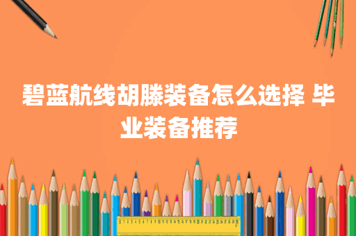 碧蓝航线胡滕装备怎么选择 毕业装备推荐