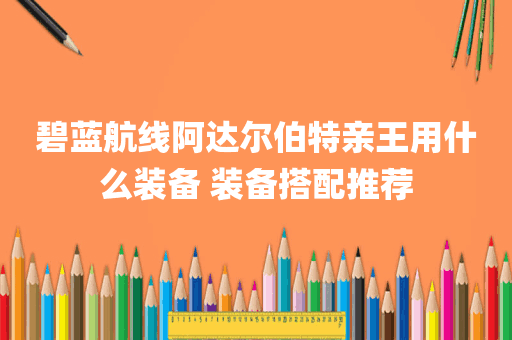 碧蓝航线阿达尔伯特亲王用什么装备 装备搭配推荐